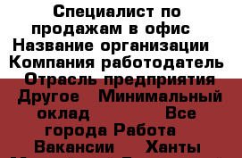 Специалист по продажам в офис › Название организации ­ Компания-работодатель › Отрасль предприятия ­ Другое › Минимальный оклад ­ 25 000 - Все города Работа » Вакансии   . Ханты-Мансийский,Белоярский г.